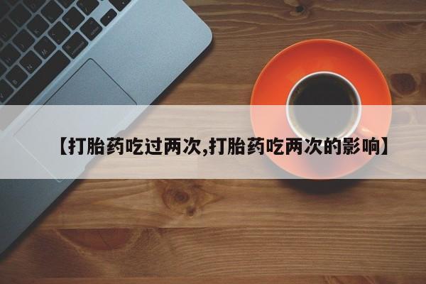流产药网上专门卖店联系微信【打胎药吃过两次,打胎药吃两次的影响】