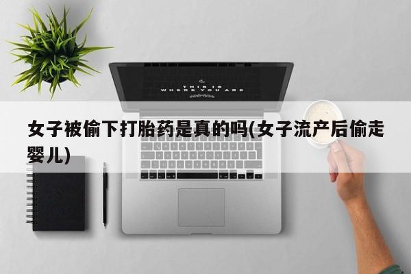 流产药网上专门卖店联系微信女子被偷下打胎药是真的吗(女子流产后偷走婴儿)