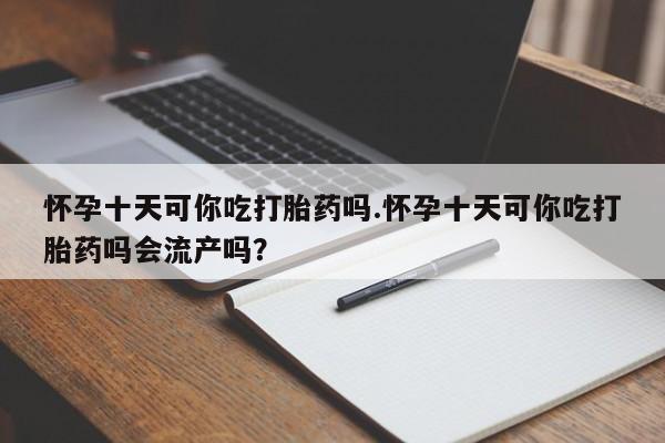流产药网上专门卖店联系微信怀孕十天可你吃打胎药吗.怀孕十天可你吃打胎药吗会流产吗？