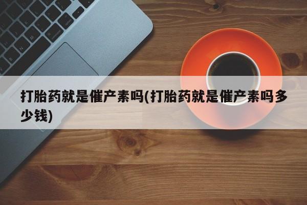 流产药网上专门卖店联系微信打胎药就是催产素吗(打胎药就是催产素吗多少钱)
