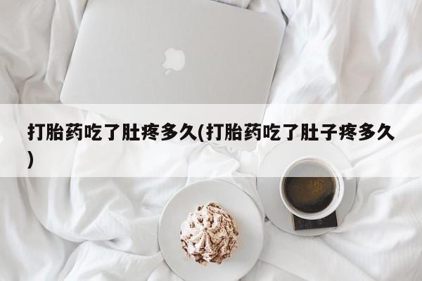 流产药网上专门卖店联系微信打胎药吃了肚疼多久(打胎药吃了肚子疼多久)