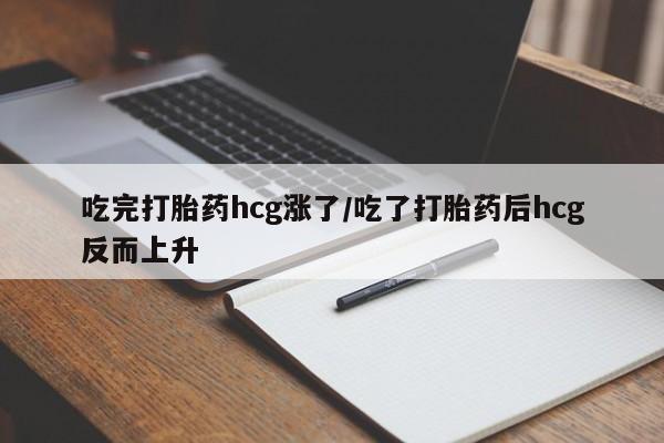 流产药网上专门卖店联系微信吃完打胎药hcg涨了/吃了打胎药后hcg反而上升