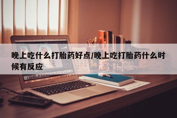 流产药网上专门卖店联系微信晚上吃什么打胎药好点/晚上吃打胎药什么时候有反应