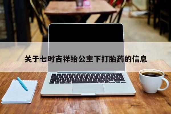 流产药网上专门卖店联系微信关于七时吉祥给公主下打胎药的信息