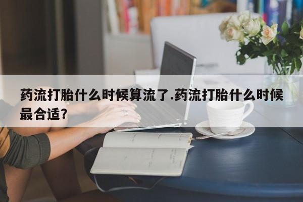 流产药网上专门卖店联系微信药流打胎什么时候算流了.药流打胎什么时候最合适？