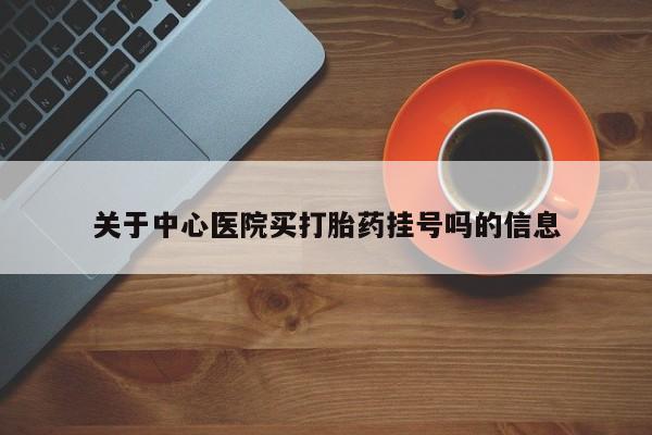 流产药网上专门卖店联系微信关于中心医院买打胎药挂号吗的信息