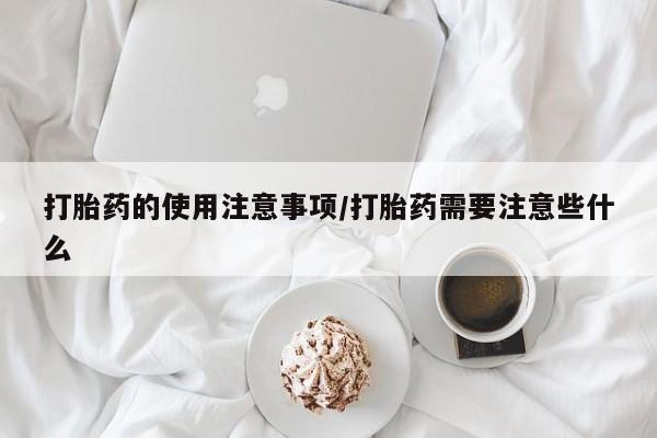 流产药网上专门卖店联系微信打胎药的使用注意事项/打胎药需要注意些什么