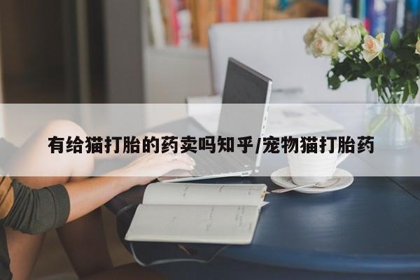 流产药网上专门卖店联系微信有给猫打胎的药卖吗知乎/宠物猫打胎药