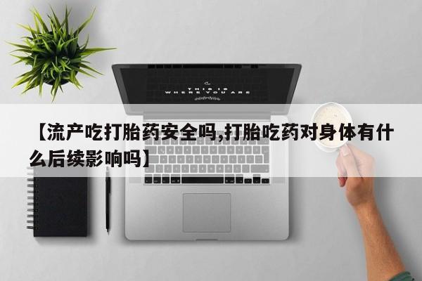 流产药网上专门卖店联系微信【流产吃打胎药安全吗,打胎吃药对身体有什么后续影响吗】
