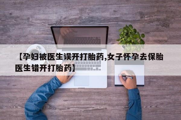 流产药网上专门卖店联系微信【孕妇被医生误开打胎药,女子怀孕去保胎 医生错开打胎药】