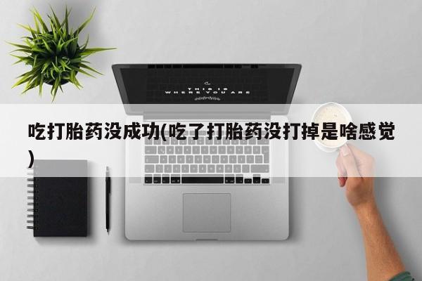 流产药网上专门卖店联系微信吃打胎药没成功(吃了打胎药没打掉是啥感觉)