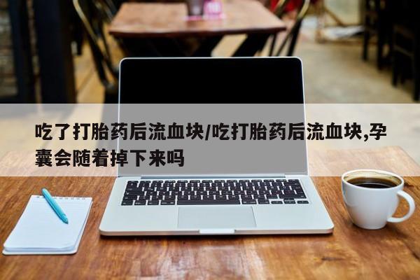 流产药网上专门卖店联系微信吃了打胎药后流血块/吃打胎药后流血块,孕囊会随着掉下来吗