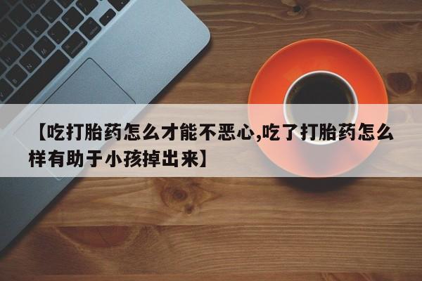 流产药网上专门卖店联系微信【吃打胎药怎么才能不恶心,吃了打胎药怎么样有助于小孩掉出来】