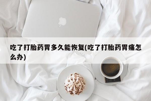 流产药网上专门卖店联系微信吃了打胎药胃多久能恢复(吃了打胎药胃痛怎么办)