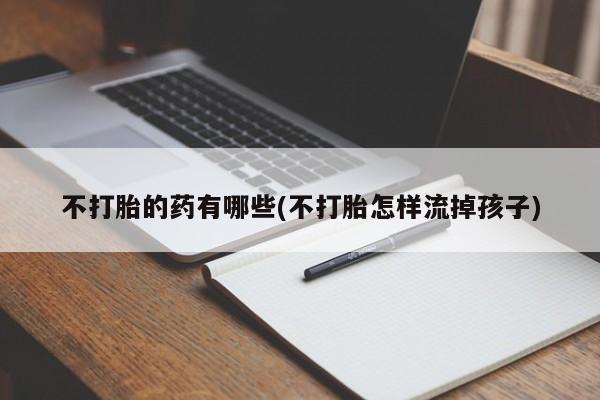 流产药网上专门卖店联系微信不打胎的药有哪些(不打胎怎样流掉孩子)