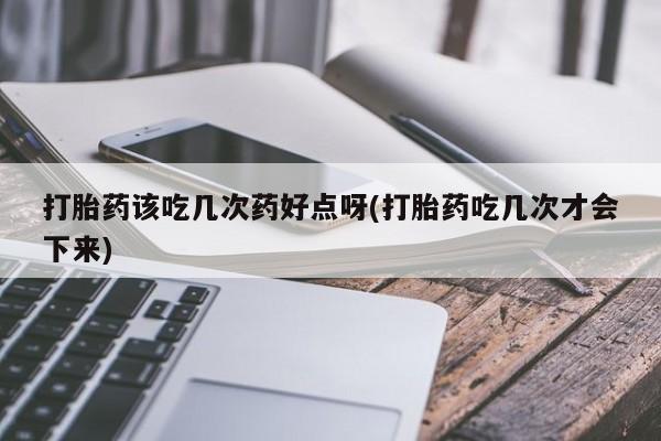 流产药网上专门卖店联系微信打胎药该吃几次药好点呀(打胎药吃几次才会下来)