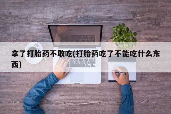 流产药网上专门卖店联系微信拿了打胎药不敢吃(打胎药吃了不能吃什么东西)