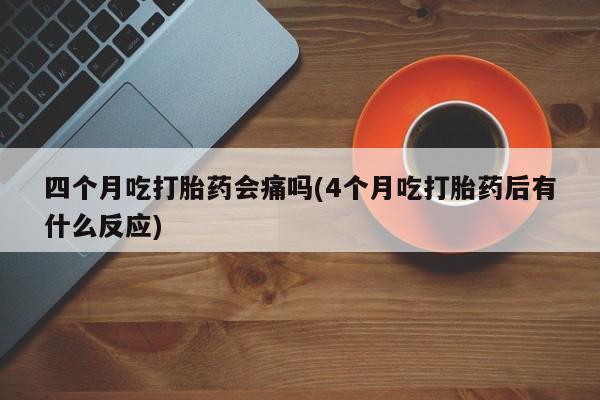 流产药网上专门卖店联系微信四个月吃打胎药会痛吗(4个月吃打胎药后有什么反应)