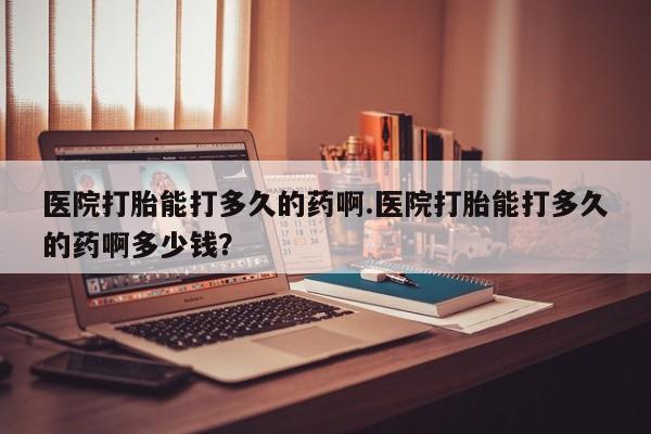 流产药网上专门卖店联系微信医院打胎能打多久的药啊.医院打胎能打多久的药啊多少钱？