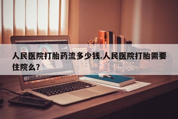 流产药网上专门卖店联系微信人民医院打胎药流多少钱.人民医院打胎需要住院么？