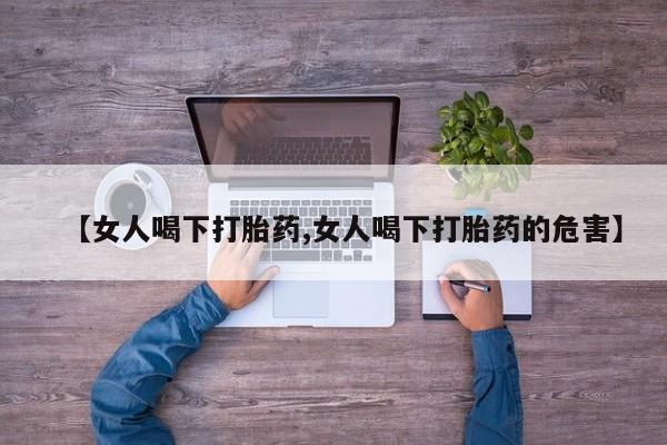 流产药网上专门卖店联系微信【女人喝下打胎药,女人喝下打胎药的危害】