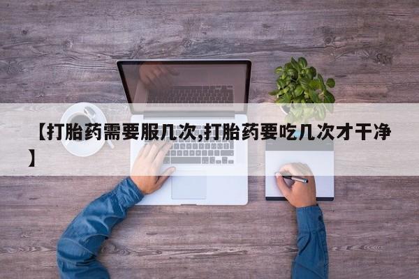 流产药网上专门卖店联系微信【打胎药需要服几次,打胎药要吃几次才干净】