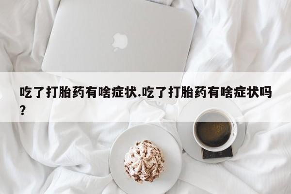 流产药网上专门卖店联系微信吃了打胎药有啥症状.吃了打胎药有啥症状吗？
