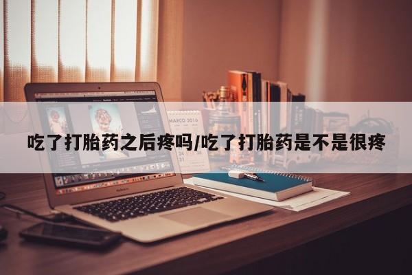 流产药网上专门卖店联系微信吃了打胎药之后疼吗/吃了打胎药是不是很疼