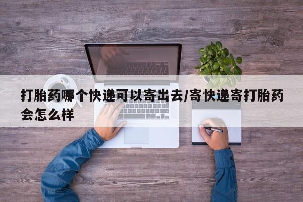 流产药网上专门卖店联系微信打胎药哪个快递可以寄出去/寄快递寄打胎药会怎么样