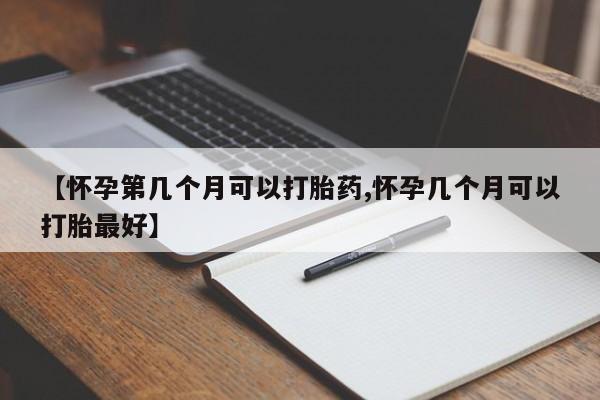 流产药网上专门卖店联系微信【怀孕第几个月可以打胎药,怀孕几个月可以打胎最好】