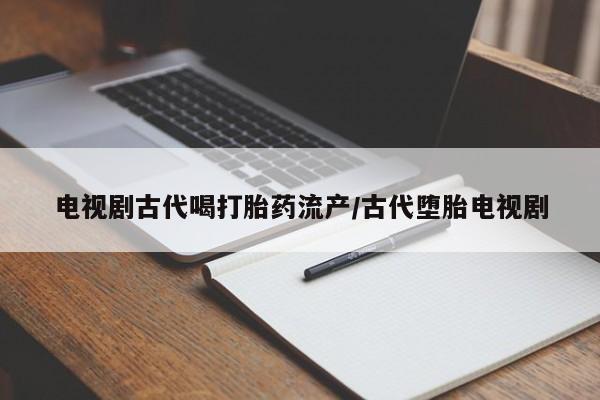 流产药网上专门卖店联系微信电视剧古代喝打胎药流产/古代堕胎电视剧