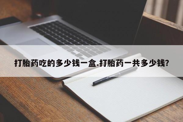 流产药网上专门卖店联系微信打胎药吃的多少钱一盒.打胎药一共多少钱？