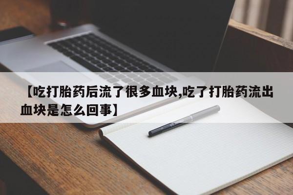 流产药网上专门卖店联系微信【吃打胎药后流了很多血块,吃了打胎药流出血块是怎么回事】