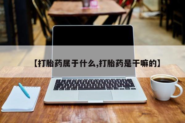 流产药网上专门卖店联系微信【打胎药属于什么,打胎药是干嘛的】