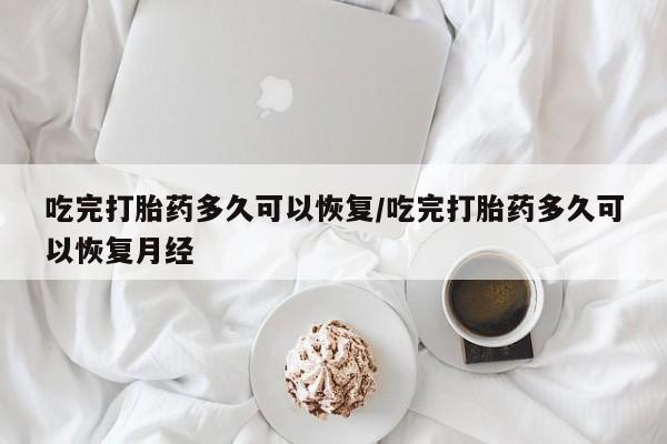 流产药网上专门卖店联系微信吃完打胎药多久可以恢复/吃完打胎药多久可以恢复月经