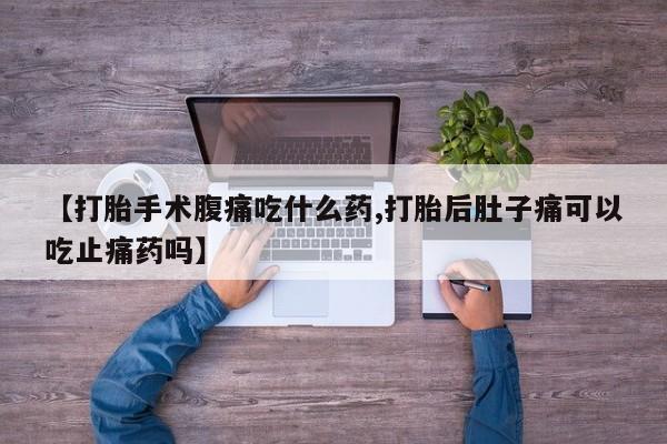 流产药网上专门卖店联系微信【打胎手术腹痛吃什么药,打胎后肚子痛可以吃止痛药吗】