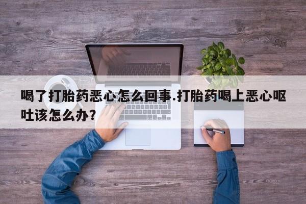 流产药网上专门卖店联系微信喝了打胎药恶心怎么回事.打胎药喝上恶心呕吐该怎么办？