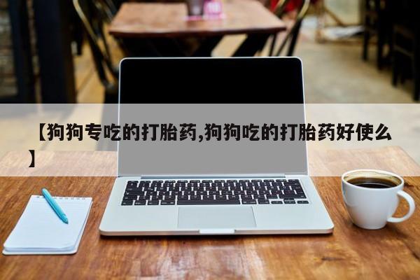 流产药网上专门卖店联系微信【狗狗专吃的打胎药,狗狗吃的打胎药好使么】