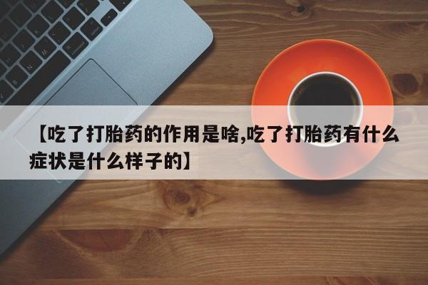 流产药网上专门卖店联系微信【吃了打胎药的作用是啥,吃了打胎药有什么症状是什么样子的】