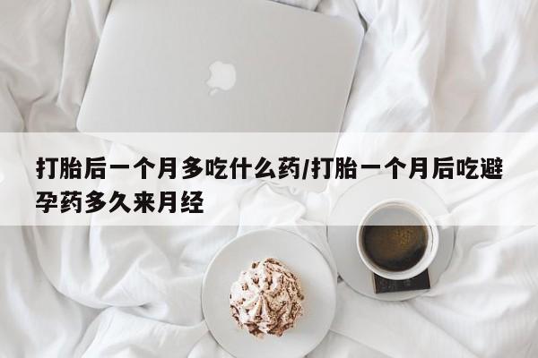 流产药网上专门卖店联系微信打胎后一个月多吃什么药/打胎一个月后吃避孕药多久来月经