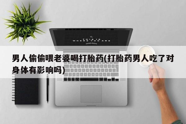 流产药网上专门卖店联系微信男人偷偷喂老婆喝打胎药(打胎药男人吃了对身体有影响吗)