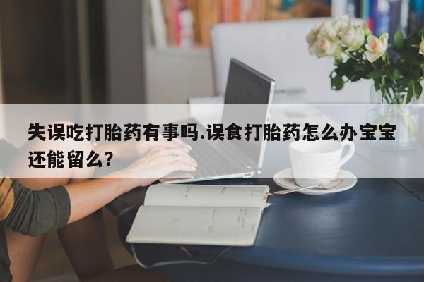 流产药网上专门卖店联系微信失误吃打胎药有事吗.误食打胎药怎么办宝宝还能留么？
