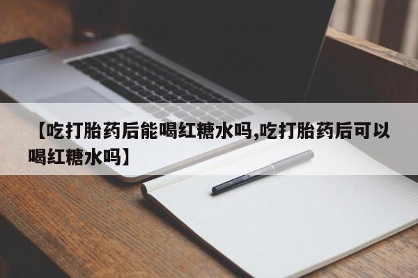 流产药网上专门卖店联系微信【吃打胎药后能喝红糖水吗,吃打胎药后可以喝红糖水吗】