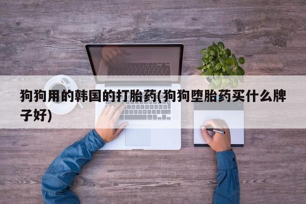 流产药网上专门卖店联系微信狗狗用的韩国的打胎药(狗狗堕胎药买什么牌子好)