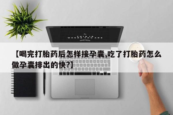 流产药网上专门卖店联系微信【喝完打胎药后怎样接孕囊,吃了打胎药怎么做孕囊排出的快?】