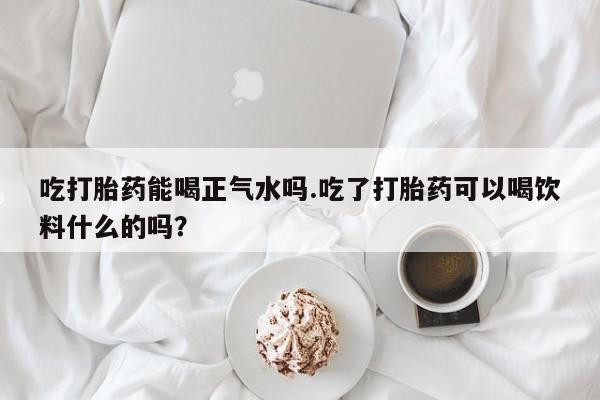 流产药网上专门卖店联系微信吃打胎药能喝正气水吗.吃了打胎药可以喝饮料什么的吗？