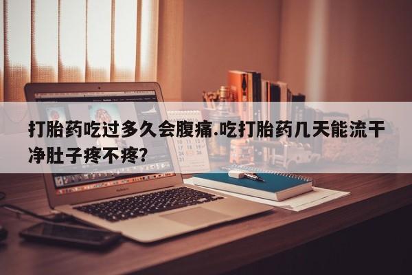 流产药网上专门卖店联系微信打胎药吃过多久会腹痛.吃打胎药几天能流干净肚子疼不疼？