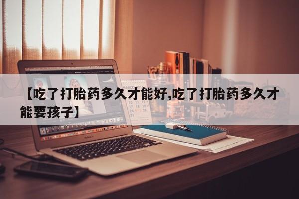 流产药网上专门卖店联系微信【吃了打胎药多久才能好,吃了打胎药多久才能要孩子】