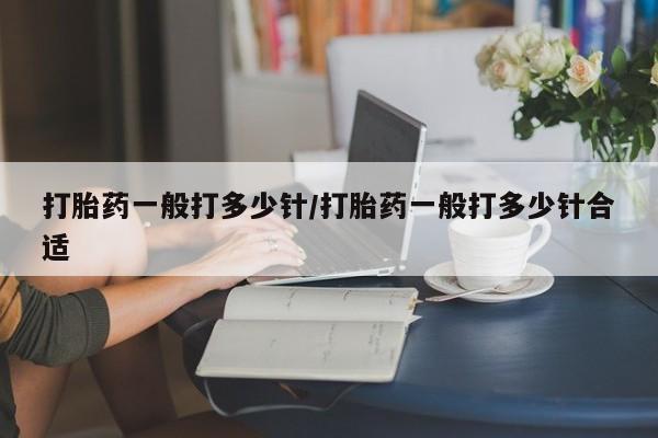 流产药网上专门卖店联系微信打胎药一般打多少针/打胎药一般打多少针合适