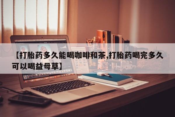 流产药网上专门卖店联系微信【打胎药多久能喝咖啡和茶,打胎药喝完多久可以喝益母草】